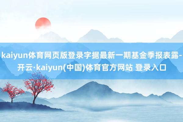 kaiyun体育网页版登录字据最新一期基金季报表露-开云·kaiyun(中国)体育官方网站 登录入口