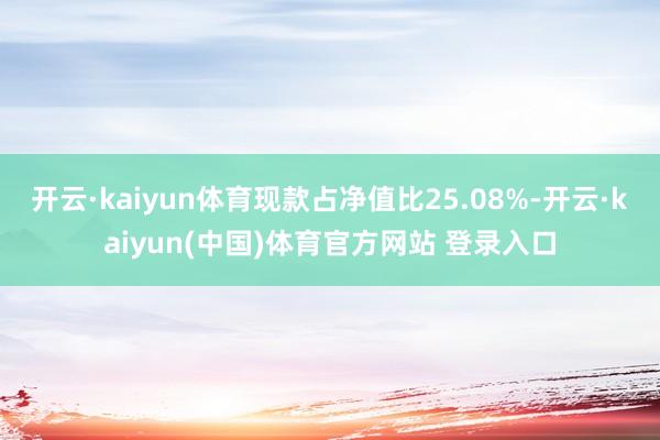 开云·kaiyun体育现款占净值比25.08%-开云·kaiyun(中国)体育官方网站 登录入口