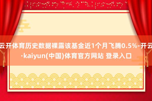 云开体育历史数据裸露该基金近1个月飞腾0.5%-开云·kaiyun(中国)体育官方网站 登录入口