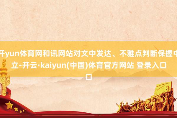 开yun体育网和讯网站对文中发达、不雅点判断保握中立-开云·kaiyun(中国)体育官方网站 登录入口