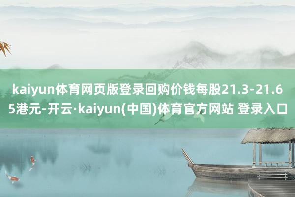 kaiyun体育网页版登录回购价钱每股21.3-21.65港元-开云·kaiyun(中国)体育官方网站 登录入口