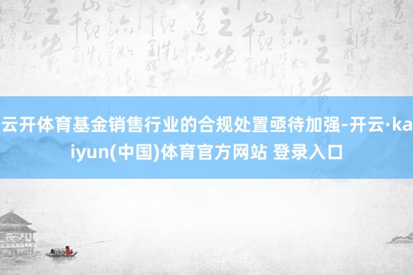云开体育基金销售行业的合规处置亟待加强-开云·kaiyun(中国)体育官方网站 登录入口