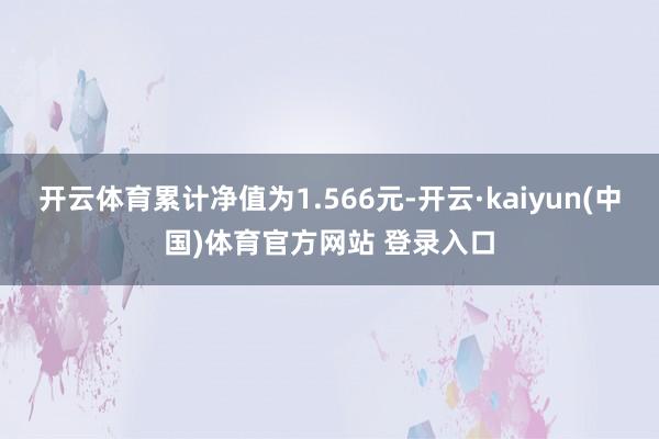开云体育累计净值为1.566元-开云·kaiyun(中国)体育官方网站 登录入口