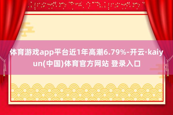 体育游戏app平台近1年高潮6.79%-开云·kaiyun(中国)体育官方网站 登录入口