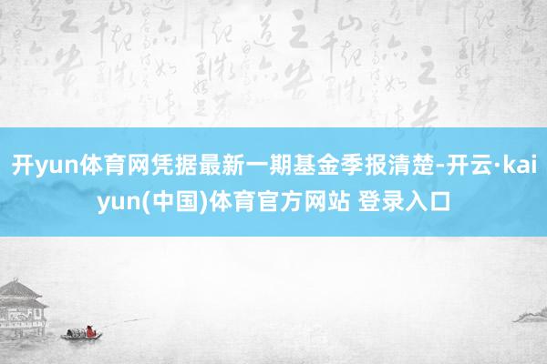 开yun体育网凭据最新一期基金季报清楚-开云·kaiyun(中国)体育官方网站 登录入口