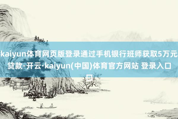 kaiyun体育网页版登录通过手机银行班师获取5万元贷款-开云·kaiyun(中国)体育官方网站 登录入口
