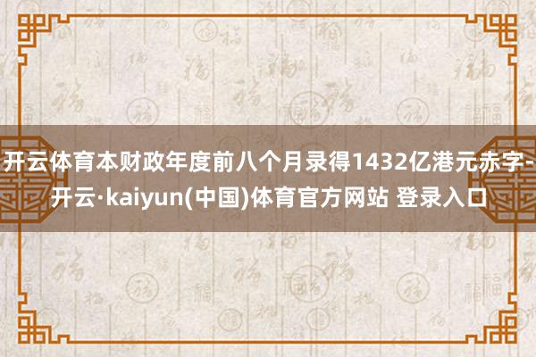 开云体育本财政年度前八个月录得1432亿港元赤字-开云·kaiyun(中国)体育官方网站 登录入口