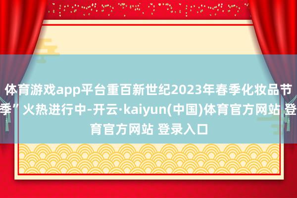 体育游戏app平台重百新世纪2023年春季化妆品节“开新季”火热进行中-开云·kaiyun(中国)体育官方网站 登录入口
