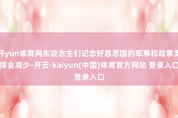 开yun体育网东说念主们记念好意思国的军事和政事支撑会减少-开云·kaiyun(中国)体育官方网站 登录入口