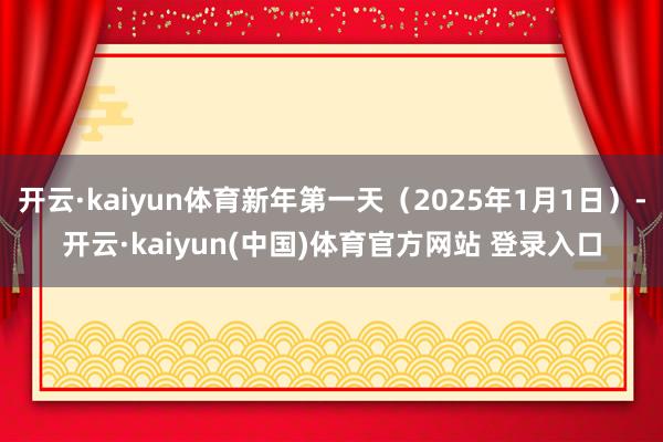 开云·kaiyun体育新年第一天（2025年1月1日）-开云·kaiyun(中国)体育官方网站 登录入口
