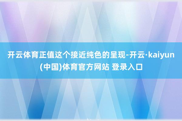 开云体育正值这个接近纯色的呈现-开云·kaiyun(中国)体育官方网站 登录入口