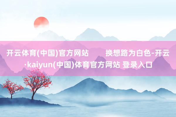 开云体育(中国)官方网站        换想路为白色-开云·kaiyun(中国)体育官方网站 登录入口