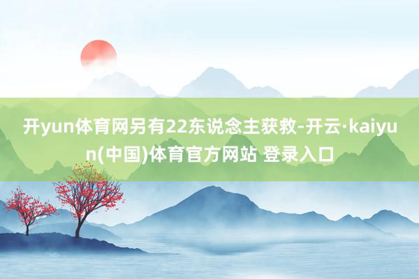 开yun体育网另有22东说念主获救-开云·kaiyun(中国)体育官方网站 登录入口