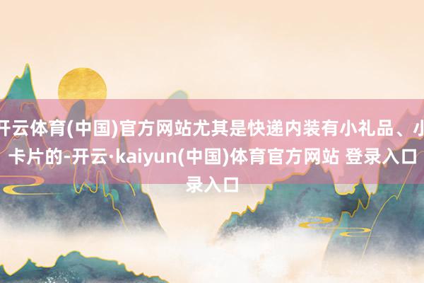 开云体育(中国)官方网站尤其是快递内装有小礼品、小卡片的-开云·kaiyun(中国)体育官方网站 登录入口