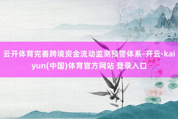 云开体育完善跨境资金流动监测预警体系-开云·kaiyun(中国)体育官方网站 登录入口