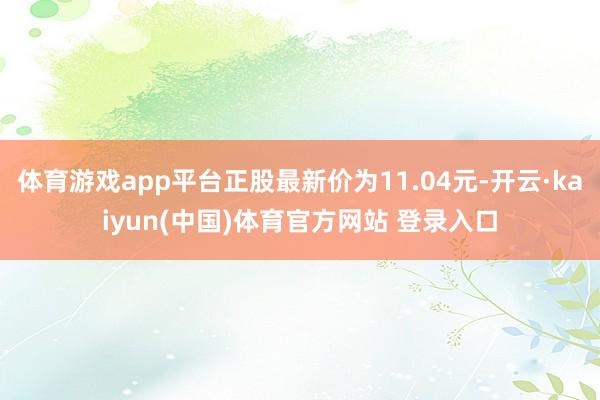 体育游戏app平台正股最新价为11.04元-开云·kaiyun(中国)体育官方网站 登录入口