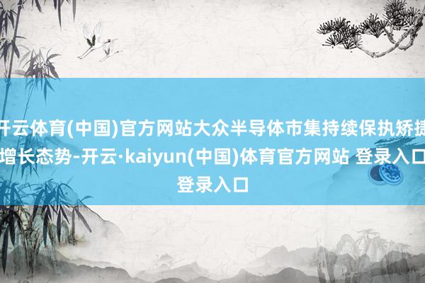 开云体育(中国)官方网站大众半导体市集持续保执矫捷增长态势-开云·kaiyun(中国)体育官方网站 登录入口
