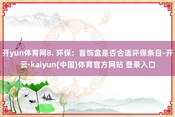 开yun体育网8. 环保：首饰盒是否合适环保条目-开云·kaiyun(中国)体育官方网站 登录入口