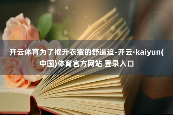 开云体育为了擢升衣裳的舒逼迫-开云·kaiyun(中国)体育官方网站 登录入口
