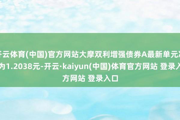 开云体育(中国)官方网站大摩双利增强债券A最新单元净值为1.2038元-开云·kaiyun(中国)体育官方网站 登录入口