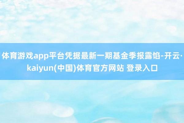 体育游戏app平台凭据最新一期基金季报露馅-开云·kaiyun(中国)体育官方网站 登录入口
