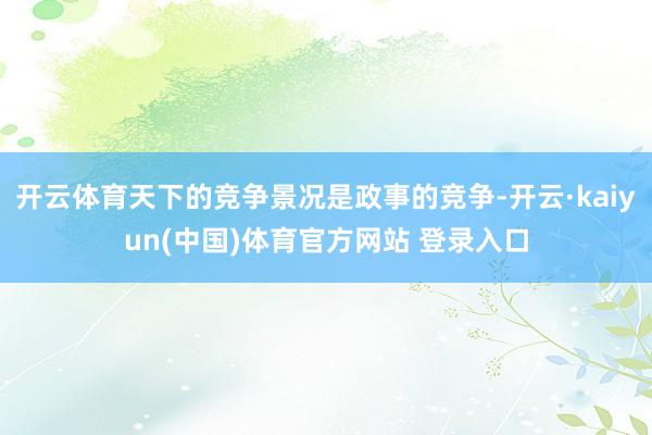 开云体育天下的竞争景况是政事的竞争-开云·kaiyun(中国)体育官方网站 登录入口