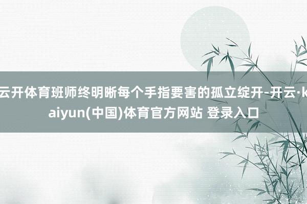 云开体育班师终明晰每个手指要害的孤立绽开-开云·kaiyun(中国)体育官方网站 登录入口