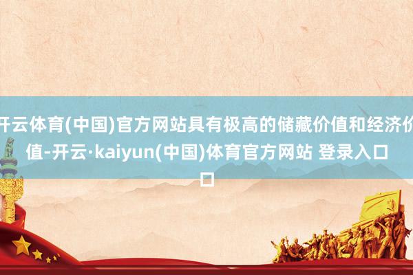 开云体育(中国)官方网站具有极高的储藏价值和经济价值-开云·kaiyun(中国)体育官方网站 登录入口
