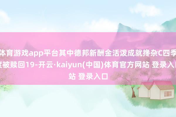 体育游戏app平台其中德邦新酬金活泼成就搀杂C四季度被赎回19-开云·kaiyun(中国)体育官方网站 登录入口