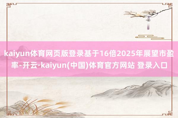 kaiyun体育网页版登录基于16倍2025年展望市盈率-开云·kaiyun(中国)体育官方网站 登录入口