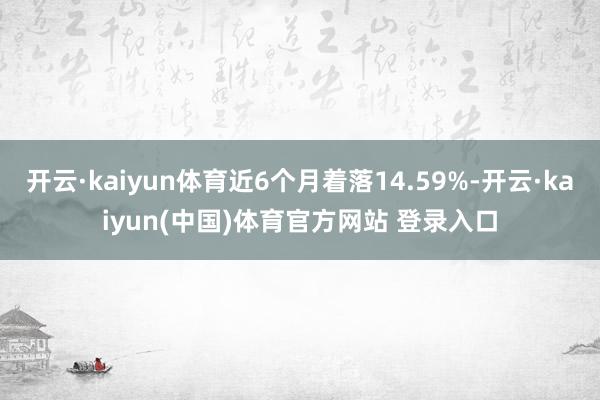 开云·kaiyun体育近6个月着落14.59%-开云·kaiyun(中国)体育官方网站 登录入口