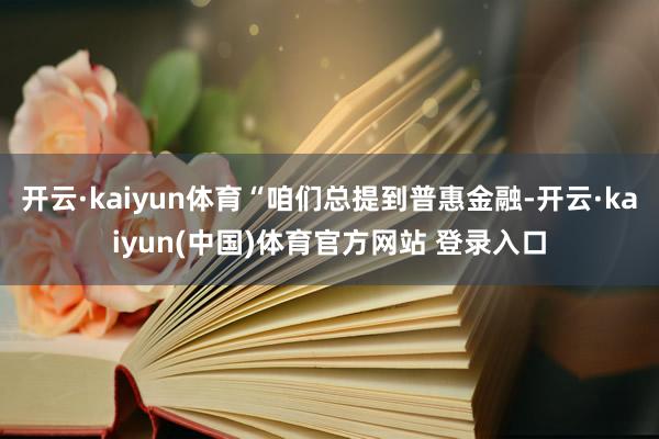 开云·kaiyun体育“咱们总提到普惠金融-开云·kaiyun(中国)体育官方网站 登录入口