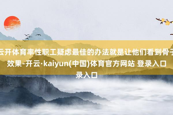 云开体育率性职工疑虑最佳的办法就是让他们看到骨子效果-开云·kaiyun(中国)体育官方网站 登录入口