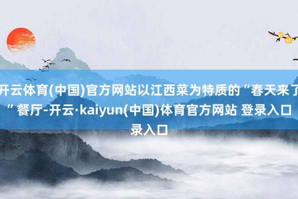 开云体育(中国)官方网站以江西菜为特质的“春天来了”餐厅-开云·kaiyun(中国)体育官方网站 登录入口
