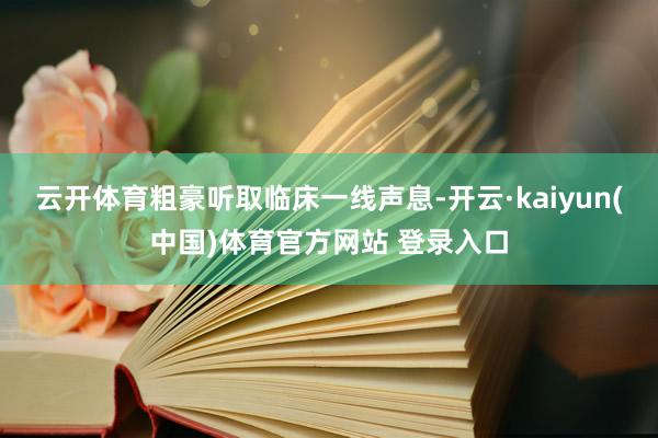 云开体育粗豪听取临床一线声息-开云·kaiyun(中国)体育官方网站 登录入口