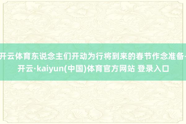 开云体育东说念主们开动为行将到来的春节作念准备-开云·kaiyun(中国)体育官方网站 登录入口