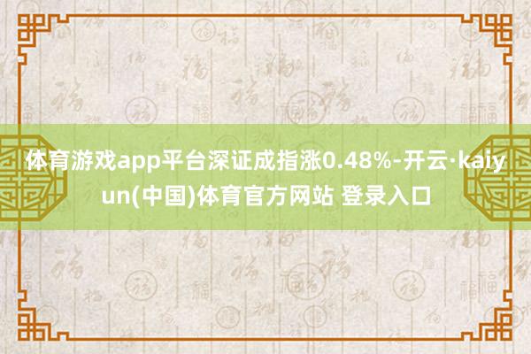 体育游戏app平台深证成指涨0.48%-开云·kaiyun(中国)体育官方网站 登录入口