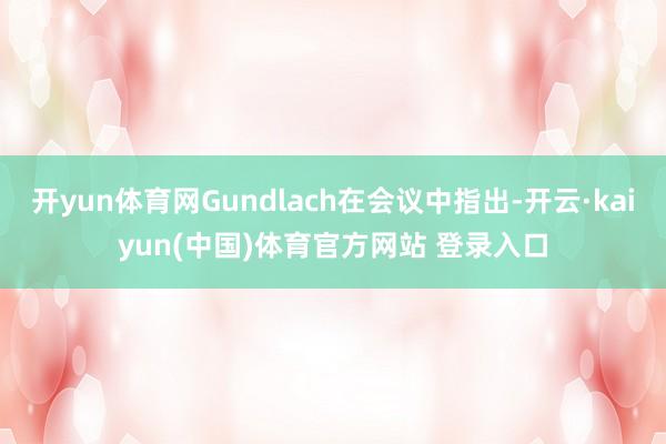开yun体育网Gundlach在会议中指出-开云·kaiyun(中国)体育官方网站 登录入口