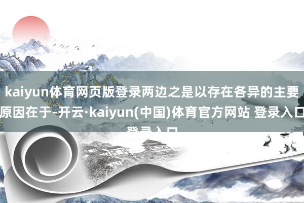 kaiyun体育网页版登录两边之是以存在各异的主要原因在于-开云·kaiyun(中国)体育官方网站 登录入口