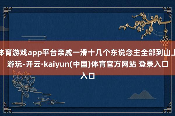 体育游戏app平台亲戚一滑十几个东说念主全部到山上游玩-开云·kaiyun(中国)体育官方网站 登录入口