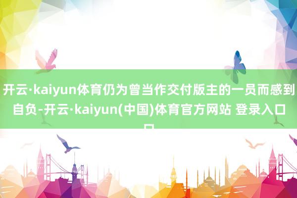 开云·kaiyun体育仍为曾当作交付版主的一员而感到自负-开云·kaiyun(中国)体育官方网站 登录入口