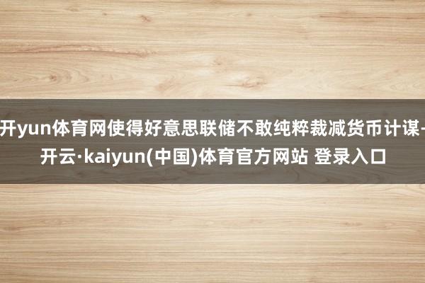 开yun体育网使得好意思联储不敢纯粹裁减货币计谋-开云·kaiyun(中国)体育官方网站 登录入口