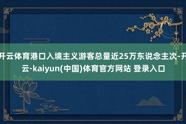 开云体育港口入境主义游客总量近25万东说念主次-开云·kaiyun(中国)体育官方网站 登录入口