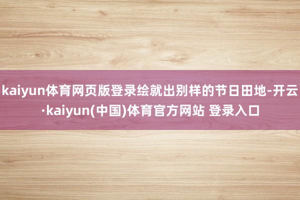 kaiyun体育网页版登录绘就出别样的节日田地-开云·kaiyun(中国)体育官方网站 登录入口