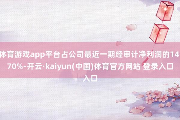 体育游戏app平台占公司最近一期经审计净利润的14.70%-开云·kaiyun(中国)体育官方网站 登录入口