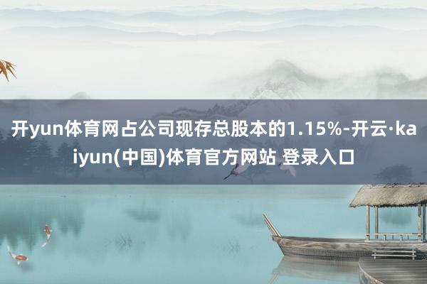 开yun体育网占公司现存总股本的1.15%-开云·kaiyun(中国)体育官方网站 登录入口