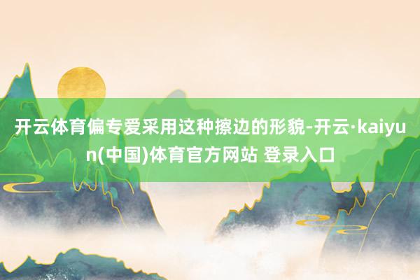 开云体育偏专爱采用这种擦边的形貌-开云·kaiyun(中国)体育官方网站 登录入口