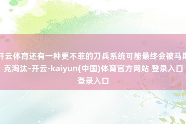 开云体育还有一种更不菲的刀兵系统可能最终会被马斯克淘汰-开云·kaiyun(中国)体育官方网站 登录入口