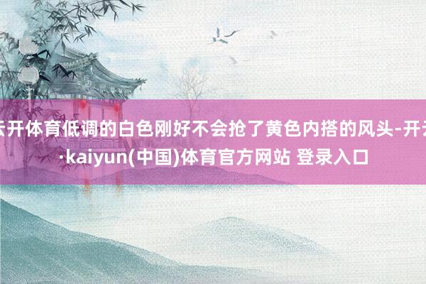 云开体育低调的白色刚好不会抢了黄色内搭的风头-开云·kaiyun(中国)体育官方网站 登录入口