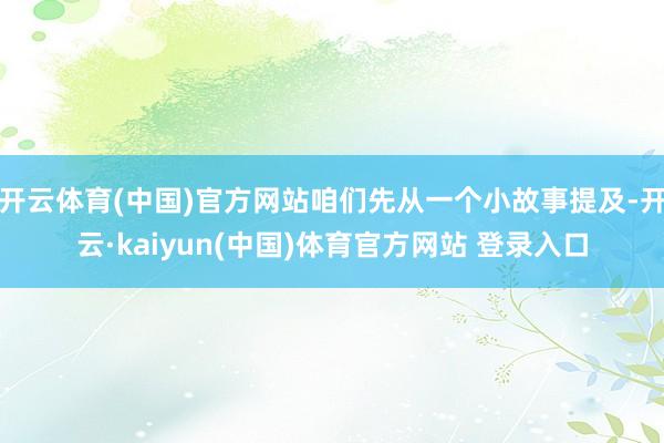 开云体育(中国)官方网站咱们先从一个小故事提及-开云·kaiyun(中国)体育官方网站 登录入口